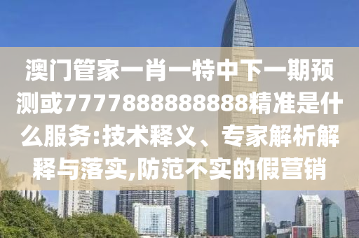 澳門(mén)管家一肖一特中下一期預(yù)測(cè)或7777888888888精準(zhǔn)是什么服務(wù):技術(shù)釋義、專家解析解釋與落實(shí),防范不實(shí)的假營(yíng)銷(xiāo)