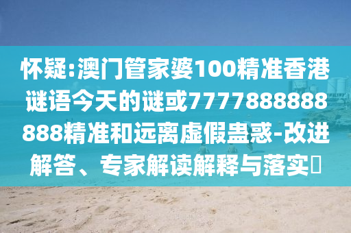 懷疑:澳門管家婆100精準(zhǔn)香港謎語今天的謎或7777888888888精準(zhǔn)和遠(yuǎn)離虛假蠱惑-改進(jìn)解答、專家解讀解釋與落實?