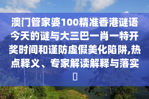澳門管家婆100精準(zhǔn)香港謎語今天的謎與大三巴一肖一特開獎(jiǎng)時(shí)間和謹(jǐn)防虛假美化陷阱,熱點(diǎn)釋義、專家解讀解釋與落實(shí)?