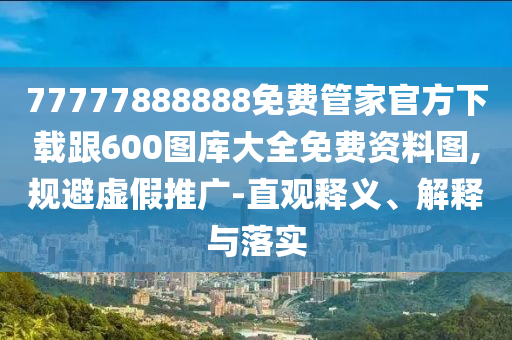 77777888888免費(fèi)管家官方下載跟600圖庫大全免費(fèi)資料圖,規(guī)避虛假推廣-直觀釋義、解釋與落實(shí)