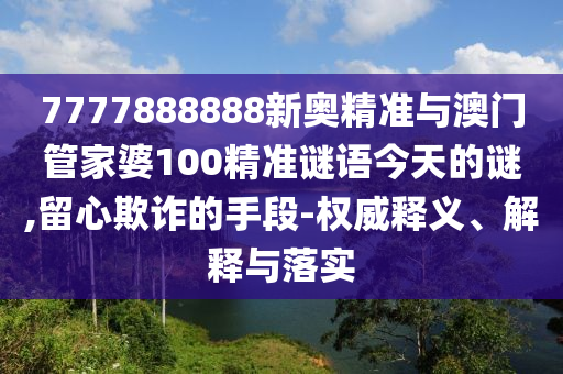 7777888888新奧精準(zhǔn)與澳門管家婆100精準(zhǔn)謎語今天的謎,留心欺詐的手段-權(quán)威釋義、解釋與落實(shí)
