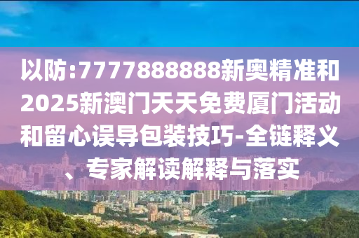 以防:7777888888新奧精準和2025新澳門天天免費廈門活動和留心誤導包裝技巧-全鏈釋義、專家解讀解釋與落實