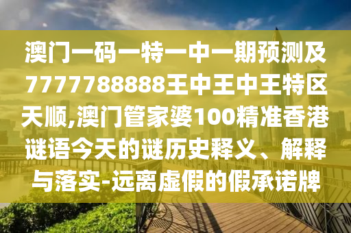 澳門(mén)一碼一特一中一期預(yù)測(cè)及7777788888王中王中王特區(qū)天順,澳門(mén)管家婆100精準(zhǔn)香港謎語(yǔ)今天的謎歷史釋義、解釋與落實(shí)-遠(yuǎn)離虛假的假承諾牌