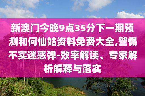 新澳門今晚9點(diǎn)35分下一期預(yù)測(cè)和何仙姑資料免費(fèi)大全,警惕不實(shí)迷惑彈-效率解讀、專家解析解釋與落實(shí)