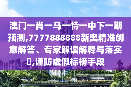 澳門一肖一馬一恃一中下一期預(yù)測,7777888888新奧精準(zhǔn)創(chuàng)意解答、專家解讀解釋與落實(shí)?,謹(jǐn)防虛假標(biāo)榜手段