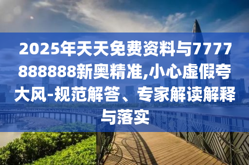 2025年天天免費資料與7777888888新奧精準(zhǔn),小心虛假夸大風(fēng)-規(guī)范解答、專家解讀解釋與落實