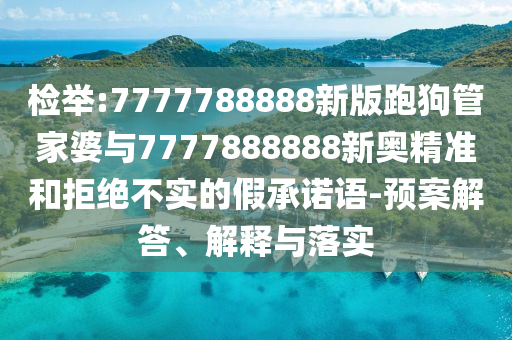 檢舉:7777788888新版跑狗管家婆與7777888888新奧精準和拒絕不實的假承諾語-預案解答、解釋與落實
