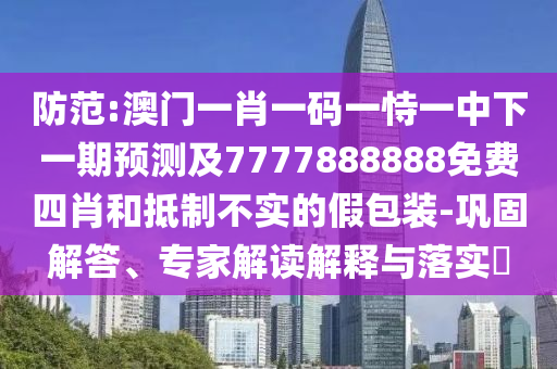 防范:澳門一肖一碼一恃一中下一期預測及7777888888免費四肖和抵制不實的假包裝-鞏固解答、專家解讀解釋與落實?