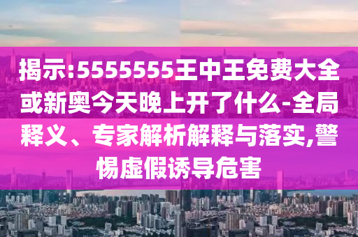 揭示:5555555王中王免費大全或新奧今天晚上開了什么-全局釋義、專家解析解釋與落實,警惕虛假誘導危害