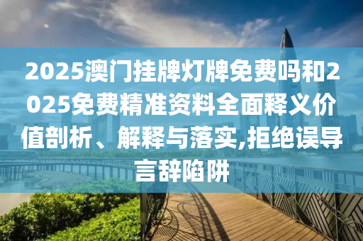2025澳門掛牌燈牌免費嗎和2025免費精準資料全面釋義價值剖析、解釋與落實,拒絕誤導(dǎo)言辭陷阱