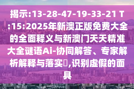 揭示:13-28-47-19-33-21 T:15:2025年新澳正版免費大全的全面釋義與新澳門天天精準大全謎語Ai-協(xié)同解答、專家解析解釋與落實?,識別虛假的面具