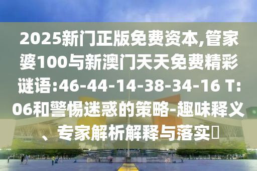 2025新門正版免費資本,管家婆100與新澳門天天免費精彩謎語:46-44-14-38-34-16 T:06和警惕迷惑的策略-趣味釋義、專家解析解釋與落實?