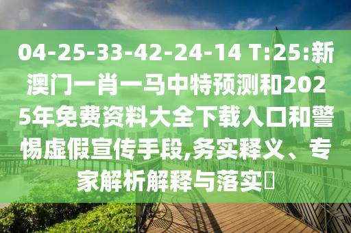 04-25-33-42-24-14 T:25:新澳門一肖一馬中特預(yù)測和2025年免費資料大全下載入口和警惕虛假宣傳手段,務(wù)實釋義、專家解析解釋與落實?