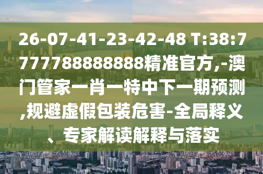 26-07-41-23-42-48 T:38:7777788888888精準官方,-澳門管家一肖一特中下一期預(yù)測,規(guī)避虛假包裝危害-全局釋義、專家解讀解釋與落實