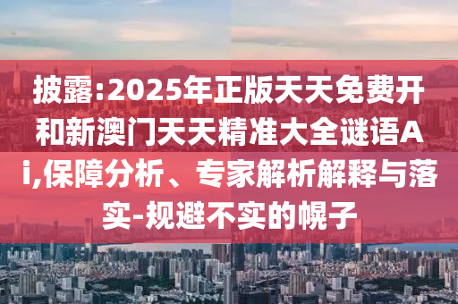披露:2025年正版天天免費(fèi)開和新澳門天天精準(zhǔn)大全謎語Ai,保障分析、專家解析解釋與落實(shí)-規(guī)避不實(shí)的幌子