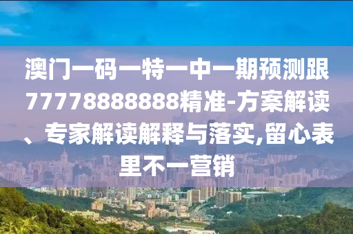 澳門一碼一特一中一期預(yù)測跟77778888888精準(zhǔn)-方案解讀、專家解讀解釋與落實,留心表里不一營銷