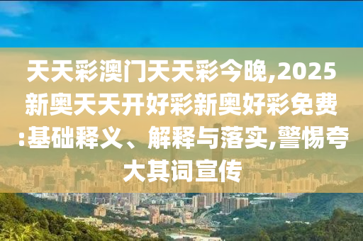 天天彩澳門天天彩今晚,2025新奧天天開好彩新奧好彩免費(fèi):基礎(chǔ)釋義、解釋與落實(shí),警惕夸大其詞宣傳