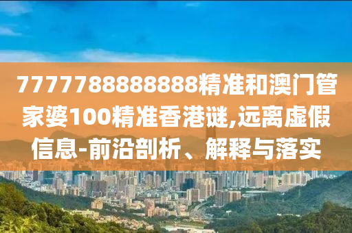 7777788888888精準(zhǔn)和澳門(mén)管家婆100精準(zhǔn)香港謎,遠(yuǎn)離虛假信息-前沿剖析、解釋與落實(shí)