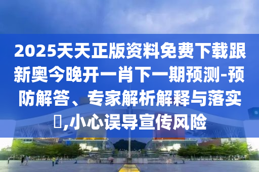 2025天天正版資料免費(fèi)下載跟新奧今晚開(kāi)一肖下一期預(yù)測(cè)-預(yù)防解答、專家解析解釋與落實(shí)?,小心誤導(dǎo)宣傳風(fēng)險(xiǎn)
