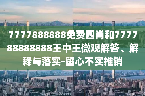 7777888888免費(fèi)四肖和777788888888王中王微觀解答、解釋與落實(shí)-留心不實(shí)推銷