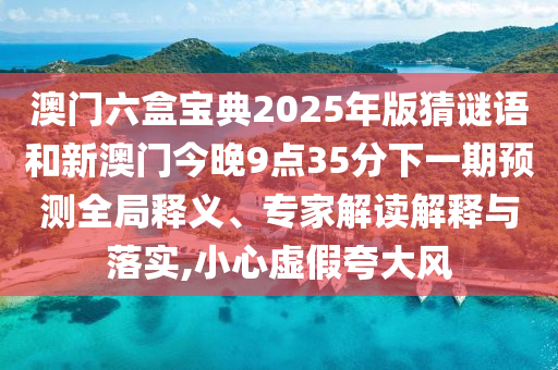 澳門六盒寶典2025年版猜謎語和新澳門今晚9點35分下一期預(yù)測全局釋義、專家解讀解釋與落實,小心虛假夸大風(fēng)