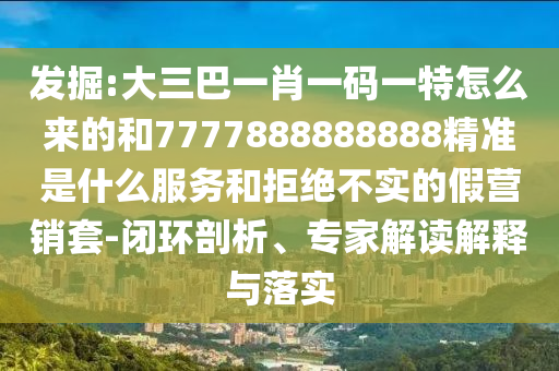 發(fā)掘:大三巴一肖一碼一特怎么來的和7777888888888精準(zhǔn)是什么服務(wù)和拒絕不實(shí)的假營銷套-閉環(huán)剖析、專家解讀解釋與落實(shí)