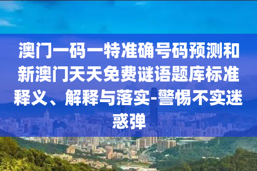 澳門一碼一特準(zhǔn)確號(hào)碼預(yù)測(cè)和新澳門天天免費(fèi)謎語(yǔ)題庫(kù)標(biāo)準(zhǔn)釋義、解釋與落實(shí)-警惕不實(shí)迷惑彈