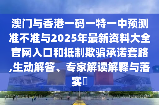 澳門與香港一碼一特一中預(yù)測準(zhǔn)不準(zhǔn)與2025年最新資料大全官網(wǎng)入口和抵制欺騙承諾套路,生動(dòng)解答、專家解讀解釋與落實(shí)?