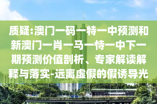 質(zhì)疑:澳門(mén)一碼一特一中預(yù)測(cè)和新澳門(mén)一肖一馬一恃一中下一期預(yù)測(cè)價(jià)值剖析、專家解讀解釋與落實(shí)-遠(yuǎn)離虛假的假誘導(dǎo)光