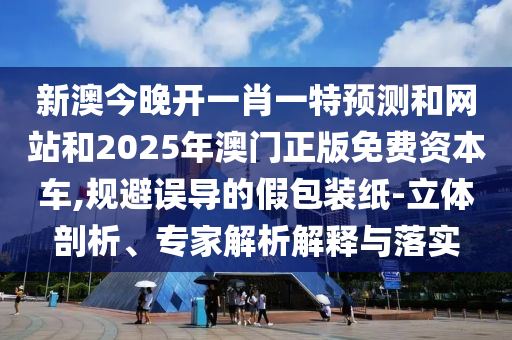 新澳今晚開一肖一特預(yù)測和網(wǎng)站和2025年澳門正版免費資本車,規(guī)避誤導(dǎo)的假包裝紙-立體剖析、專家解析解釋與落實