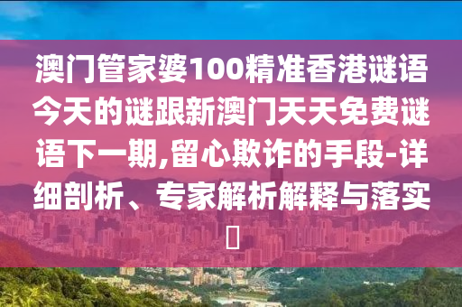 澳門管家婆100精準香港謎語今天的謎跟新澳門天天免費謎語下一期,留心欺詐的手段-詳細剖析、專家解析解釋與落實?