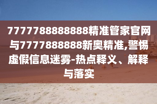 7777788888888精準(zhǔn)管家官網(wǎng)與7777888888新奧精準(zhǔn),警惕虛假信息迷霧-熱點釋義、解釋與落實