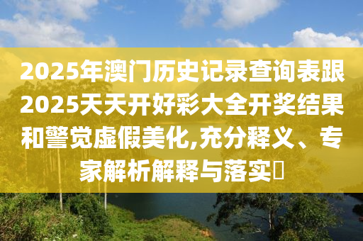 2025年澳門歷史記錄查詢表跟2025天天開好彩大全開獎結(jié)果和警覺虛假美化,充分釋義、專家解析解釋與落實?
