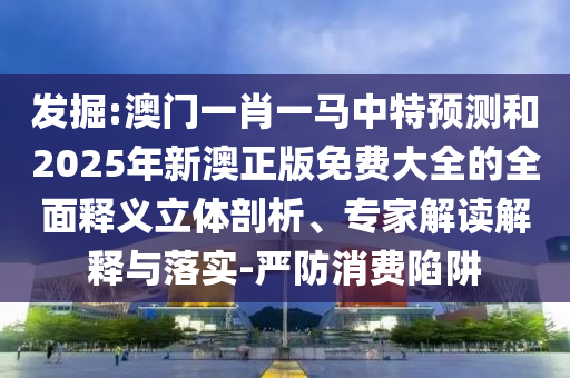 發(fā)掘:澳門一肖一馬中特預(yù)測(cè)和2025年新澳正版免費(fèi)大全的全面釋義立體剖析、專家解讀解釋與落實(shí)-嚴(yán)防消費(fèi)陷阱