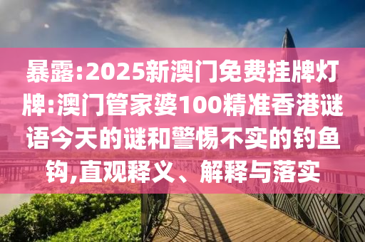 暴露:2025新澳門免費掛牌燈牌:澳門管家婆100精準香港謎語今天的謎和警惕不實的釣魚鉤,直觀釋義、解釋與落實