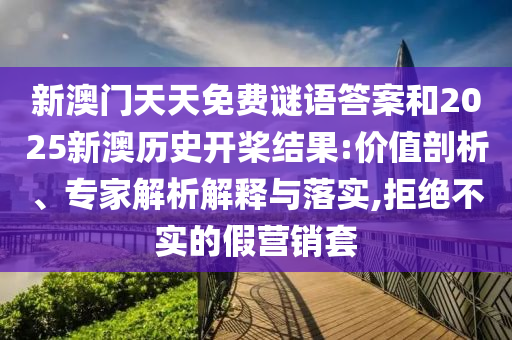 新澳門天天免費(fèi)謎語答案和2025新澳歷史開槳結(jié)果:價值剖析、專家解析解釋與落實(shí),拒絕不實(shí)的假營銷套