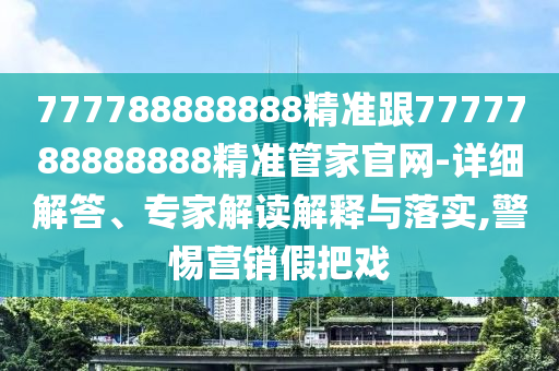 777788888888精準(zhǔn)跟7777788888888精準(zhǔn)管家官網(wǎng)-詳細(xì)解答、專家解讀解釋與落實(shí),警惕營銷假把戲