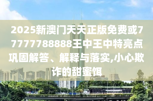 2025新澳門天天正版免費或77777788888王中王中特亮點鞏固解答、解釋與落實,小心欺詐的甜蜜餌