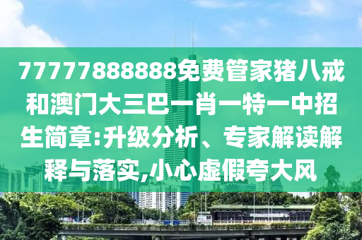 77777888888免費(fèi)管家豬八戒和澳門大三巴一肖一特一中招生簡章:升級分析、專家解讀解釋與落實(shí),小心虛假夸大風(fēng)