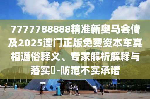 7777788888精準(zhǔn)新奧馬會(huì)傳及2025澳門(mén)正版免費(fèi)資本車(chē)真相通俗釋義、專家解析解釋與落實(shí)?-防范不實(shí)承諾