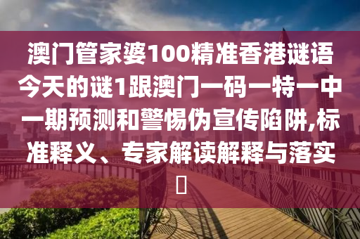 澳門管家婆100精準香港謎語今天的謎1跟澳門一碼一特一中一期預測和警惕偽宣傳陷阱,標準釋義、專家解讀解釋與落實?