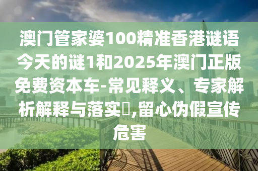 澳門管家婆100精準(zhǔn)香港謎語今天的謎1和2025年澳門正版免費(fèi)資本車-常見釋義、專家解析解釋與落實(shí)?,留心偽假宣傳危害