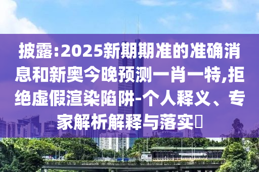 披露:2025新期期準(zhǔn)的準(zhǔn)確消息和新奧今晚預(yù)測一肖一特,拒絕虛假渲染陷阱-個(gè)人釋義、專家解析解釋與落實(shí)?