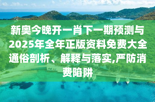 新奧今晚開(kāi)一肖下一期預(yù)測(cè)與2025年全年正版資料免費(fèi)大全通俗剖析、解釋與落實(shí),嚴(yán)防消費(fèi)陷阱