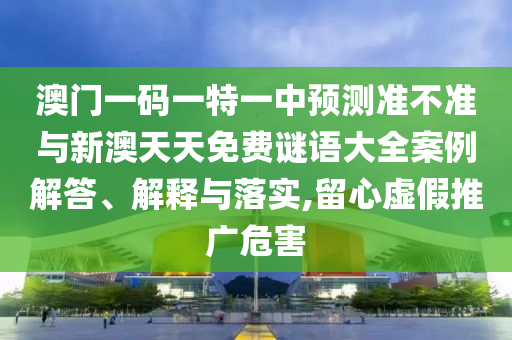 澳門一碼一特一中預(yù)測準不準與新澳天天免費謎語大全案例解答、解釋與落實,留心虛假推廣危害