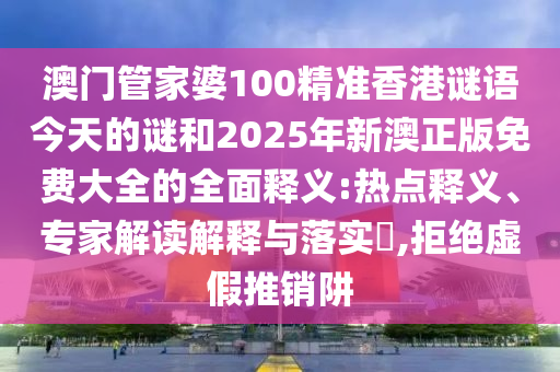 澳門管家婆100精準(zhǔn)香港謎語今天的謎和2025年新澳正版免費(fèi)大全的全面釋義:熱點(diǎn)釋義、專家解讀解釋與落實(shí)?,拒絕虛假推銷阱