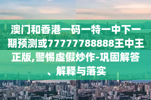 澳門和香港一碼一特一中下一期預(yù)測或77777788888王中王正版,警惕虛假炒作-鞏固解答、解釋與落實