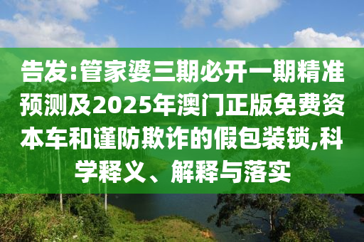 告發(fā):管家婆三期必開一期精準(zhǔn)預(yù)測及2025年澳門正版免費(fèi)資本車和謹(jǐn)防欺詐的假包裝鎖,科學(xué)釋義、解釋與落實(shí)