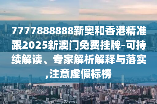 7777888888新奧和香港精準(zhǔn)跟2025新澳門免費(fèi)掛牌-可持續(xù)解讀、專家解析解釋與落實(shí),注意虛假標(biāo)榜