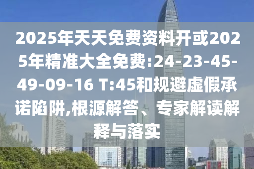 2025年天天免費資料開或2025年精準大全免費:24-23-45-49-09-16 T:45和規(guī)避虛假承諾陷阱,根源解答、專家解讀解釋與落實